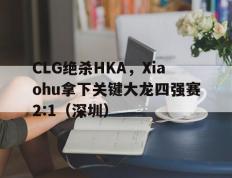乐鱼 vip 注册-CLG绝杀HKA，Xiaohu拿下关键大龙四强赛2:1（深圳）